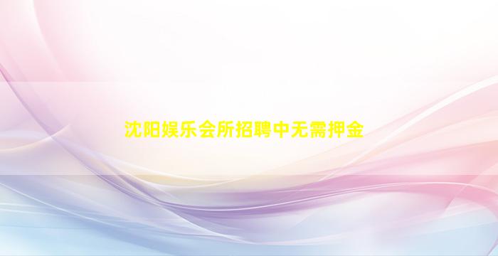 沈阳娱乐会所招聘中无需押金