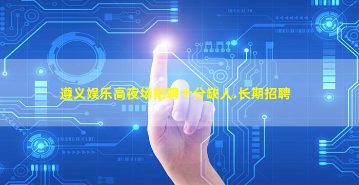遵义娱乐高夜场招聘十分缺人.长期招聘